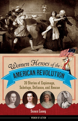 Women Heroes of the American Revolution: 20 Stories of Espionage, Sabotage, Defiance, and Rescue Paperback Chicago Review Press