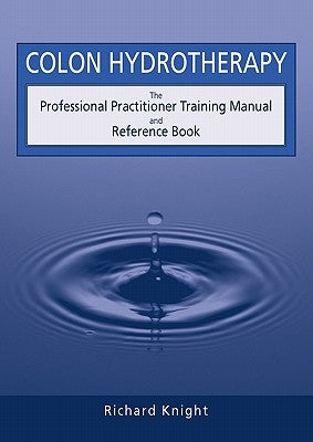 Colon Hydrotherapy: The Professional Practitioner Training Manual and Reference Book by Knight, Richard