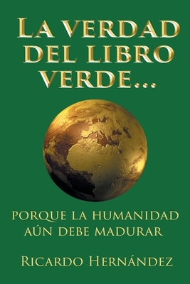 La verdad del libro verde...: porque la humanidad aún debe madurar by Hernández, Ricardo