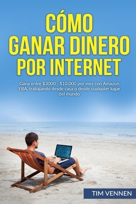 Cómo Ganar Dinero por Internet: Gana entre $3000 - $10.000 por mes con Amazon FBA, trabajando desde casa o desde cualquier lugar del mundo. by Vennen, Tim