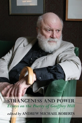 Strangeness and Power: Essays on the Poetry of Geoffrey Hill by Roberts, Andrew Michael