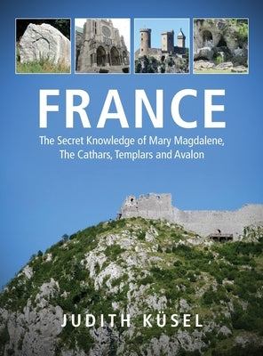 France: The Secret Knowledge of Mary Magdalene, The Cathars, Templars and Avalon by Küsel, Judith