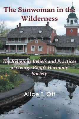 The Sunwoman in the Wilderness: The Religious Beliefs and Practices of George Rapp's Harmony Society by Ott, Alice T.