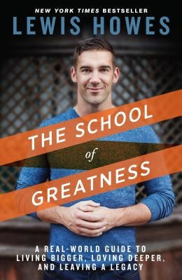 The School of Greatness: A Real-World Guide to Living Bigger, Loving Deeper, and Leaving a Legacy by Howes, Lewis