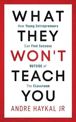 What They Won't Teach You: How Young Entrepreneurs Can Find Success OUTSIDE of The Classroom by Haykal, Andre, Jr.