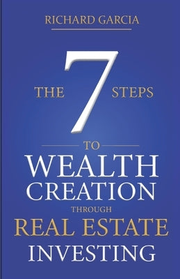 The Seven 7 Steps To Wealth Creation Through Real Estate Investing by Garcia, Richard