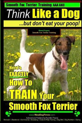 Smooth Fox Terrier Training AAA AKC Think Like a Dog - But Don't Eat Your Poop!: Smooth Fox Terrier Breed Expert Training - Here's EXACTLY How To TRAI by Pearce, Paul Allen