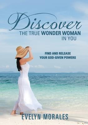 Discover The True Wonder Woman In You by Morales, Evelyn