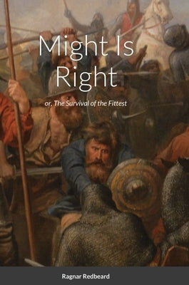 Might Is Right by Ragnar Redbeard: Survival of the Fittest by Redbeard, Ragnar