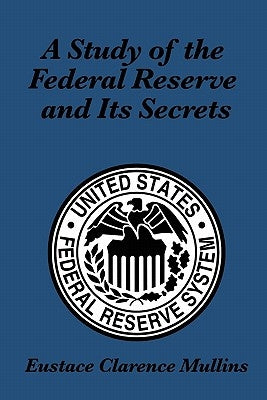 A Study of the Federal Reserve and Its Secrets by Mullins, Eustace Clarence