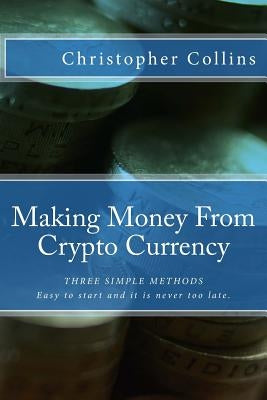 Making Money From Crypto Currency: Three Simple Methods by Collins, Christopher J.