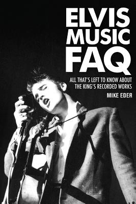 Elvis Music FAQ: All That's Left to Know About the King's Recorded Works by Eder, Mike