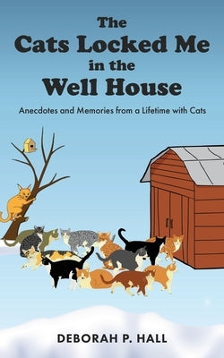 The Cats Locked Me in the Well House: Anecdotes and Memories from a Lifetime with Cats by Hall, Deborah P.