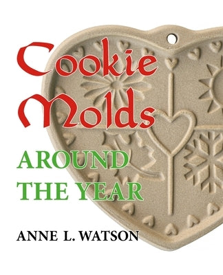 Cookie Molds Around the Year: An Almanac of Molds, Cookies, and Other Treats for Christmas, New Year's, Valentine's Day, Easter, Halloween, Thanksgi by Watson, Anne L.