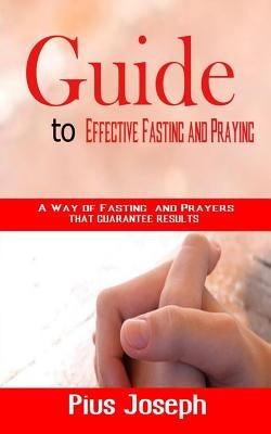 Guide to Effective Fasting and Praying: A Way of Fasting And Prayers That Guarantee Results Paperback Independently Published