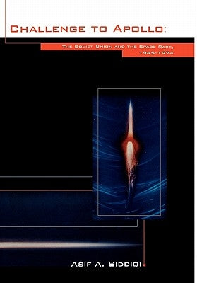 Challenge to Apollo: The Soviet Union and the Space Race, 1945-1974 (NASA History Series SP-2000-4408) by Siddiqi, Asif a.