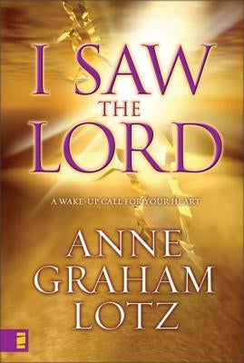 I Saw the Lord: A Wake-Up Call for Your Heart by Lotz, Anne Graham