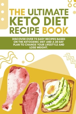 The Ultimate Keto Diet Recipe Book: Discover over 75 easy recipes based on the ketogenic diet and a 28 day plan to change your lifestyle and lose weig by Alex J Smith