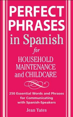 Perfect Phrases in Spanish for Household Maintenance and Childcare: 500 + Essential Words and Phrases for Communicating with Spanish-Speakers by Yates, Jean