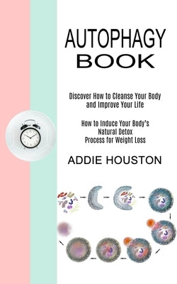 Autophagy Book: Discover How to Cleanse Your Body and Improve Your Life (How to Induce Your Body's Natural Detox Process for Weight Lo by Houston, Addie