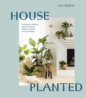 House Planted: Choosing, Growing, and Styling the Perfect Plants for Your Space by Muñoz, Lisa