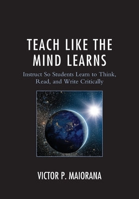 Teach Like the Mind Learns: Instruct So Students Learn to Think, Read, and Write Critically Paperback Rowman & Littlefield Publishers