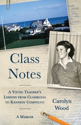 Class Notes: A Young Teacher's Lessons from Classroom to Kennedy Compound by Wood, Carolyn