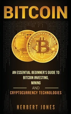 Bitcoin: An Essential Beginner's Guide to Bitcoin Investing, Mining and Cryptocurrency Technologies by Jones, Herbert