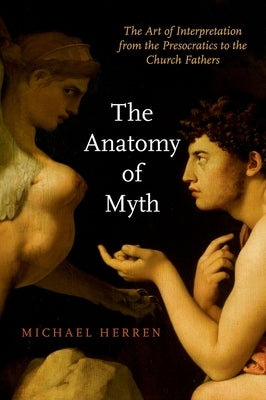 The Anatomy of Myth: The Art of Interpretation from the Presocratics to the Church Fathers by Herren, Michael