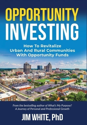 Opportunity Investing: How To Revitalize Urban And Rural Communities With Opportunity Funds by White, Jim