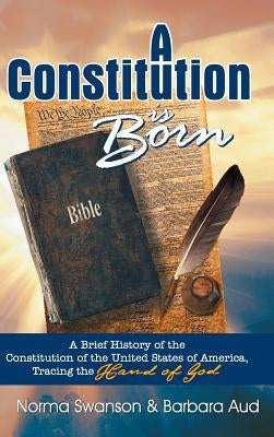 A Constitution is Born: A Brief History of the Constitution of the United States of America, Tracing the Hand of God by Swanson, Norma