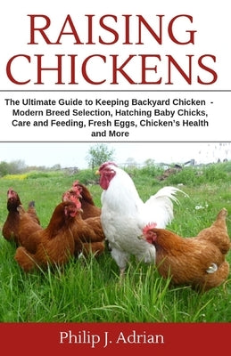 Raising Chickens: The Ultimate Guide to Keeping Backyard Chickens - Modern Breed Selection, Hatching Baby Chicks, Feeding and Caring for Paperback Independently Published