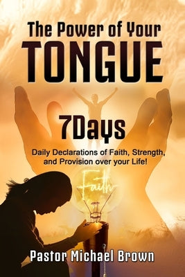 The Power of Your Tongue: 7 Days Daily Declarations of Faith, Strength, and Provision over your Life Paperback Independently Published