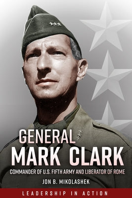 General Mark Clark: Commander of U.S. Fifth Army and Liberator of Rome by Mikolashek, Jon