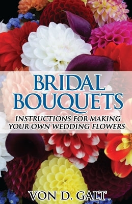 Bridal Bouquets: Instructions for Making Your Own Wedding Flowers by Galt, Von D.