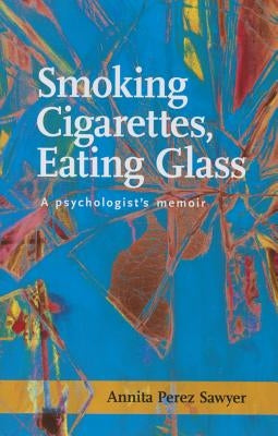 Smoking Cigarettes, Eating Glass: A Psychologist's Memoir by Sawyer, Annita Perez