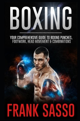 Boxing: Your Comprehensive Guide To Boxing Punches, Footwork, Head Movement & Combinations by Sasso, Frank