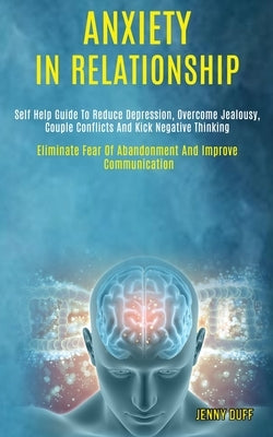 Anxiety in Relationship: Self Help Guide to Reduce Depression, Overcome Jealousy, Couple Conflicts and Kick Negative Thinking (Eliminate Fear o by Duff, Jenny