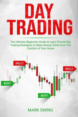 Day Trading: The Ultimate Beginners Guide to Learn Proved Day Trading Strategies to Make Money Online from The Comfort of Your Home by Swing, Mark