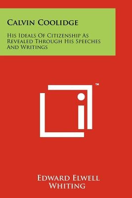 Calvin Coolidge: His Ideals Of Citizenship As Revealed Through His Speeches And Writings Paperback Literary Licensing, LLC