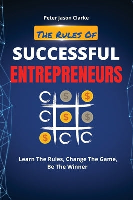 The Rules of Successful Entrepreneurs: Learn The Rules, Change The Game, Be The Winner by Clarke, Peter Jason