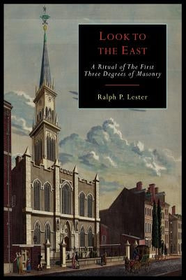 Look to the East: A Revised Ritual of the First Three Degrees of Masonry by Lester, Ralph