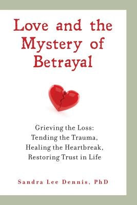 Love and the Mystery of Betrayal: Grieving the Loss: Tending the Trauma, Healing the Heartbreak, Restoring Trust in Life by Dennis, Sandra Lee