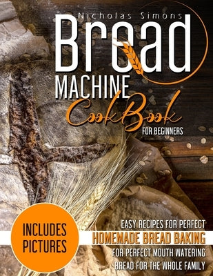 Bread Machine CookBook for Beginners: Easy Recipes for Perfect Homemade Bread Baking - Includes Pictures for Perfect Mouth Watering Bread for The Whol Paperback Independently Published