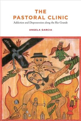 The Pastoral Clinic: Addiction and Dispossession Along the Rio Grande by Garcia, Angela