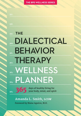 The Dialectical Behavior Therapy Wellness Planner: 365 Days of Healthy Living for Your Body, Mind, and Spirit by Smith, Amanda L.