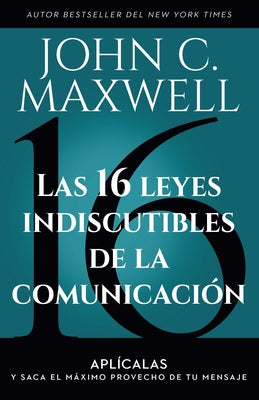 Las 16 Leyes Indiscutibles de la Comunicación: Aplícalas Y Saca El Máximo Provecho de Tu Mensaje / The 16 Undeniable Laws of Communication by Maxwell, John C.