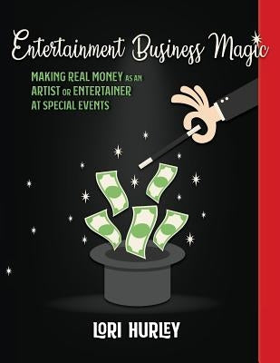 Entertainment Business Magic: Making REAL money as an Artist or Entertainer at Special Events by Hurley, Lori M.