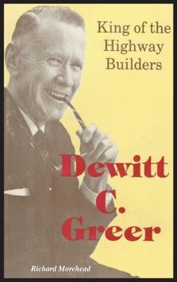 Dewitt C. Greer: King of the Highway Builders by Morehead, Richard