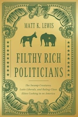 Filthy Rich Politicians: The Swamp Creatures, Latte Liberals, and Ruling-Class Elites Cashing in on America by Lewis, Matt